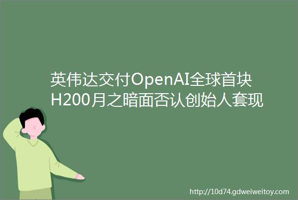 英伟达交付OpenAI全球首块H200月之暗面否认创始人套现数千万美元苹果发布设备端开源AI模型AIGC周观察第四十一期